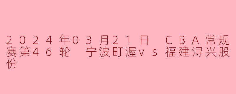 2024年03月21日 CBA常规赛第46轮 宁波町渥vs福建浔兴股份